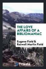 The Love Affairs of a Bibliomaniac: The Writings in Prose and Verse of Eugene Field