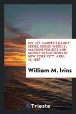 No. 127. Harper's Handy Series, Issued Weekly: Machine Politics and Money in Elections in New York City. April 15, 1887