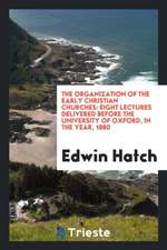 The Organization of the Early Christian Churches: Eight Lectures Delivered Before the University of Oxford, in the Year, 1880