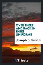 Over There and Back in Three Uniforms, Being the Experiences of an American Boy in the Canadian, British and American Armies at the Front and Through