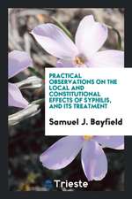 Practical Observations on the Local and Constitutional Effects of Syphilis, and Its Treatment