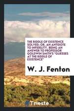 The Riddle of Existence Solved; Or, an Antidote to Infidelity, Being an Answer to Professor Goldwin Smith's Guesses at the Riddle of Existence