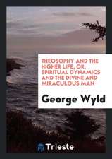 Theosophy and the Higher Life, Or, Spiritual Dynamics and the Divine and ...