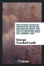 What Ought I to Do? an Inquiry Into the Nature and Kinds of Virtue, and Into the Sanctions, Aims, and Values of the Moral Life