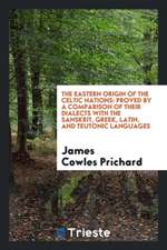 The Eastern Origin of the Celtic Nations: Proved by a Comparison of Their Dialects with the ...