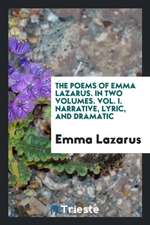 The Poems of Emma Lazarus. in Two Volumes. Vol. I. Narrative, Lyric, and Dramatic