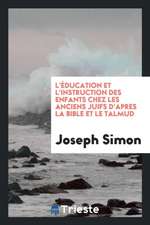 L'Éducation Et l'Instruction Des Enfants Chez Les Anciens Juifs d'Apres La Bible Et Le Talmud