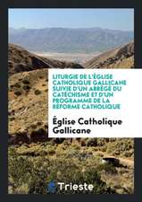 Liturgie de l'Église Catholique Gallicane Suivie d'Un Abrégé Du Catéchisme Et d'Un Programme de la Réforme Catholique