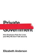 Private Government: How Employers Rule Our Lives (and Why We Don`t Talk about It)