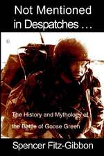 Not Mentioned in Despatches. . .: The History and Mythology of the Battle of Goose Green