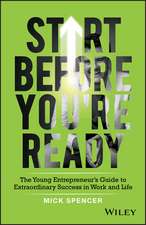 Start Before You′re Ready – The young entrepreneur s guide to extraordinary success in work and life