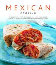 Mexican Cooking: The Authentic Taste Of Mexico: 150 Fiery And Spicy Classic And Regional Recipes Shown In 250 Stunning Photographs