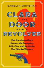 Clara at the Door with a Revolver: The Scandalous Black Suspect, the Exemplary White Son, and the Murder that Shocked Toronto