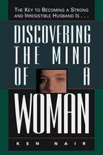 Discovering the Mind of a Woman: The Key to Becoming a Strong and Irresistable Husband is...