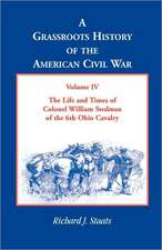 A Grassroots History of the American Civil War, Volume IV: The Life and Times of Colonel William Stedman of the 6th Ohio Cavalry