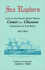 Sea Raptors: Logs of Voyages of Private Armed Vessels, Comet and Chasseur, Commanded by Tom Boyle, 1812-1815