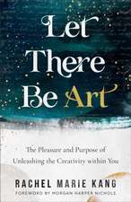 Let There Be Art – The Pleasure and Purpose of Unleashing the Creativity within You