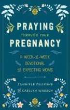 Praying Through Your Pregnancy – A Week–by–Week Devotional for Expecting Moms