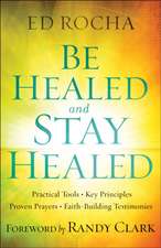 Be Healed and Stay Healed: Practical Tools, Key Principles, Proven Prayers, Faith-Building Testimonies