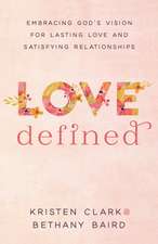 Love Defined – Embracing God`s Vision for Lasting Love and Satisfying Relationships