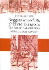 Beggars, Iconoclasts, and Civic Patriots – The Political Culture of the Dutch Revolt