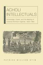 Acholi Intellectuals: Knowledge, Power, and the Making of Colonial Northern Uganda, 1850–1960