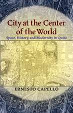 City at the Center of the World: Space, History, and Modernity in Quito