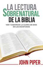 La Lectura Sobrenatural de la Biblia: Ver Y Saborear La Gloria de Dios En Las Escrituras