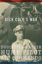 Dick Cole’s War: Doolittle Raider, Hump Pilot, Air Commando