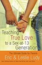 Teaching True Love to a Sex-at-13 Generation: The Ultimate Guide for Parents