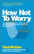 How Not to Worry – The Remarkable Truth of How a Small Change Can Help You Stress Less and Enjoy Life More