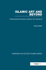 Islamic Art and Beyond: Constructing the Study of Islamic Art, Volume III