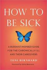 How to Be Sick: A Buddhist-Inspired Guide for the Chronically Ill and Their Caregivers