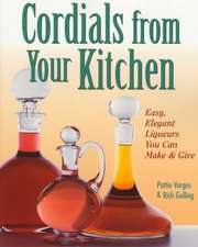 Cordials from Your Kitchen: Easy, Elegant Liqueurs You Can Make & Give