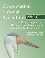 Conservation Through Aviculture: ISBBC 2007 / Proceedings of the IV International Symposium on Breeding Birds in Captivity / Toronto, Ontario, Canada / September 12-16, 2007