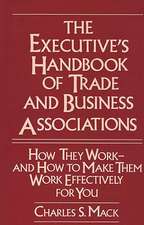 The Executive's Handbook of Trade and Business Associations: How They Work--And How to Make Them Work Effectively for You