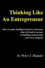 Thinking Like An Entrepreneur: How To Make Intelligent Business Decisions That Will Lead To Success In Building and Growing Your Own Company