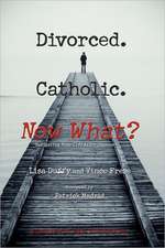 Divorced. Catholic. Now What?