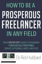 How to be a Prosperous Freelancer in Any Field: Your Step-by-Step Guide to Designing Purposefully Profitable Service Offerings, Rates, and Fees