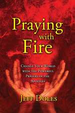 Praying with Fire: Change Your World with the Powerful Prayers of the Apostles