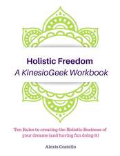 Holistic Freedom A KinesioGeek Workbook - Ten Rules to creating the Holistic Business of your dreams (and having fun doing it!)