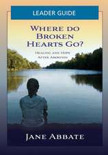 Where Do Broken Hearts Go? Leader Guide: Healing and Hope After Abortion