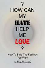 How Can My Hate Help Me Love: How to Build the Feelings You Want