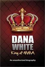 Dana White, King of Mma: Dana White an Unauthorized Biography