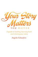 Your Story Matters You Matter: A Guide to Healing, Learning from and Sharing Your Story