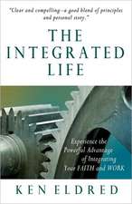 The Integrated Life: Experience the Powerful Advantage of Integrating Your Faith and Work