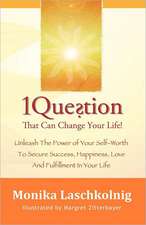 1 Question That Can Change Your Life: Unleash the Power of Your Self-Worth to Secure Success, Happiness, Love and Fulfillment in Your Life