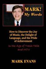 Mark! My Words (How to Discover the Joy of Music, the Delight of Language, and the Pride of Achievement in the Age of Trash Talk and MTV)