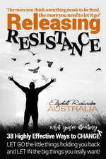 Releasing Resistance: 38 Highly Effective Ways to CHANGE! LET GO the little things holding you back and LET IN the big things you really wan