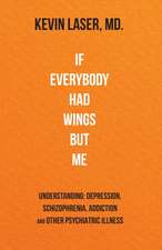 If Everybody Had Wings but Me: UNDERSTANDING: DEPRESSION, SCHIZOPHRENIA, ADDICTION and OTHER PSYCHIATRIC ILLNESS